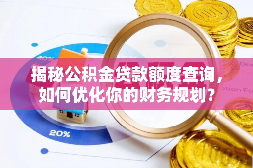 龙井揭秘公积金贷款额度查询，如何优化你的财务规划？