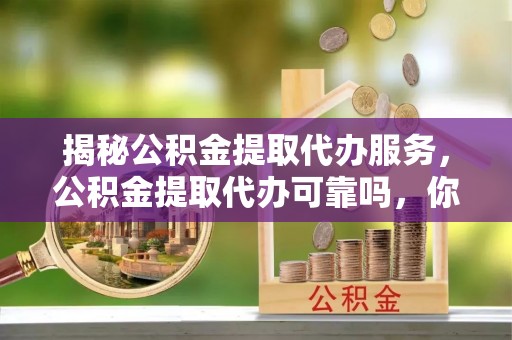 龙井揭秘公积金提取代办服务，公积金提取代办可靠吗，你需要知道的真相