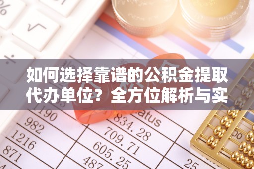 龙井如何选择靠谱的公积金提取代办单位？全方位解析与实用指南