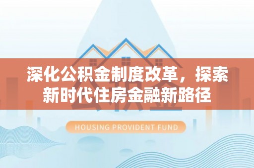 龙井深化公积金制度改革，探索新时代住房金融新路径