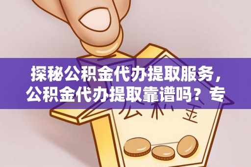 龙井探秘公积金代办提取服务，公积金代办提取靠谱吗？专业解读与实用指南