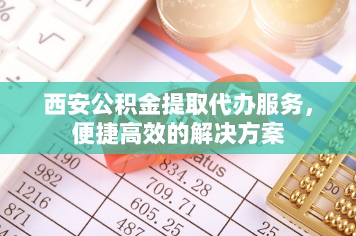 龙井西安公积金提取代办服务，便捷高效的解决方案