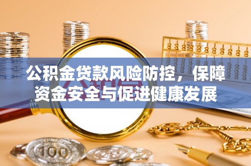 龙井公积金贷款风险防控，保障资金安全与促进健康发展