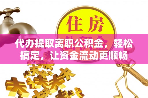 龙井代办提取离职公积金，轻松搞定，让资金流动更顺畅