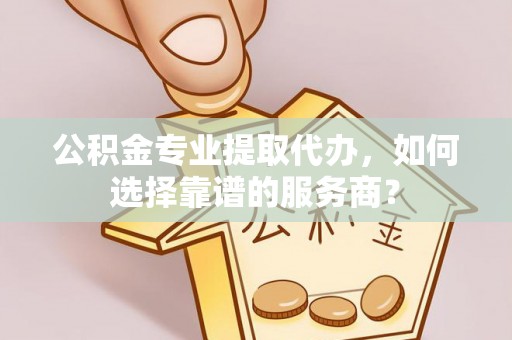 龙井公积金专业提取代办，如何选择靠谱的服务商？