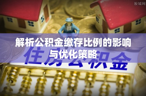 龙井解析公积金缴存比例的影响与优化策略
