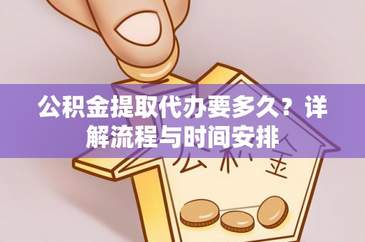 龙井公积金提取代办要多久？详解流程与时间安排