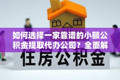 龙井如何选择一家靠谱的小额公积金提取代办公司？全面解析与实用指南