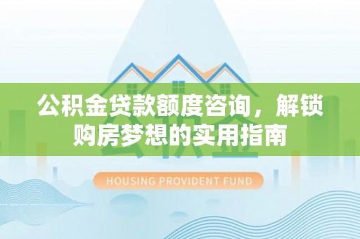 龙井公积金贷款额度咨询，解锁购房梦想的实用指南