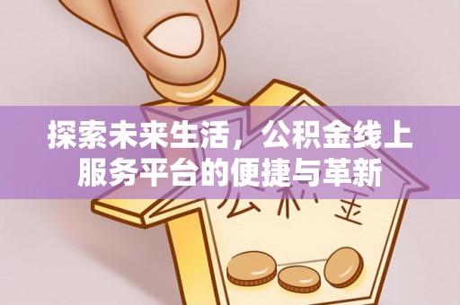 龙井探索未来生活，公积金线上服务平台的便捷与革新