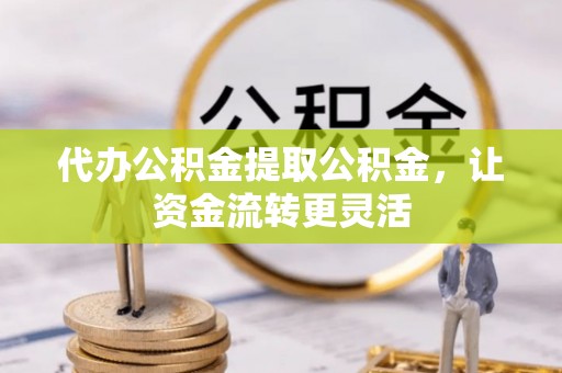 龙井代办公积金提取公积金，让资金流转更灵活