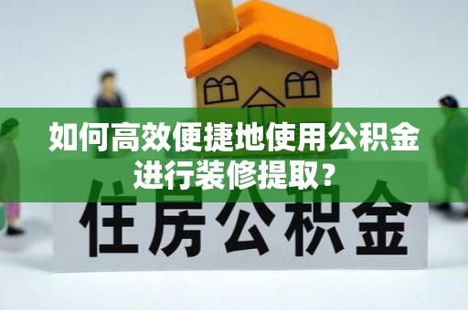 龙井如何高效便捷地使用公积金进行装修提取？