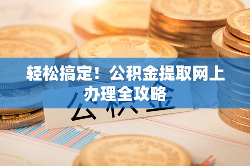 龙井轻松搞定！公积金提取网上办理全攻略
