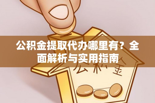 龙井公积金提取代办哪里有？全面解析与实用指南