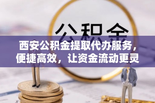 龙井西安公积金提取代办服务，便捷高效，让资金流动更灵活