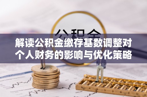 龙井解读公积金缴存基数调整对个人财务的影响与优化策略