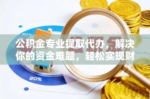 龙井公积金专业提取代办，解决你的资金难题，轻松实现财务自由
