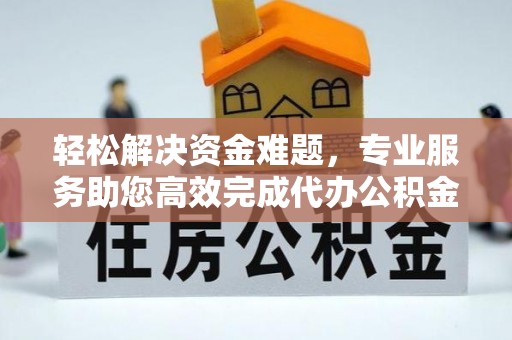 龙井轻松解决资金难题，专业服务助您高效完成代办公积金提取