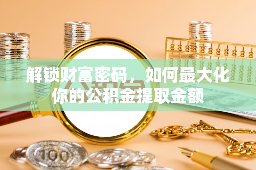 龙井解锁财富密码，如何最大化你的公积金提取金额