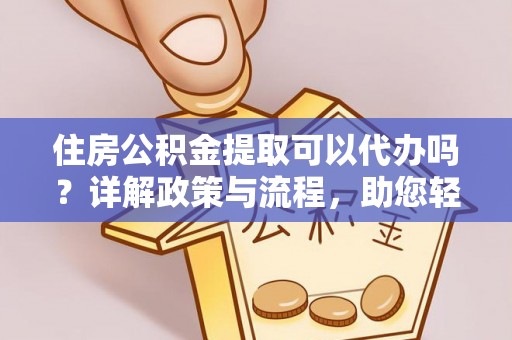 龙井住房公积金提取可以代办吗？详解政策与流程，助您轻松解决疑问