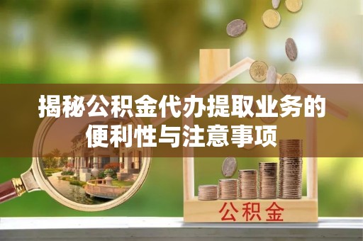 龙井揭秘公积金代办提取业务的便利性与注意事项