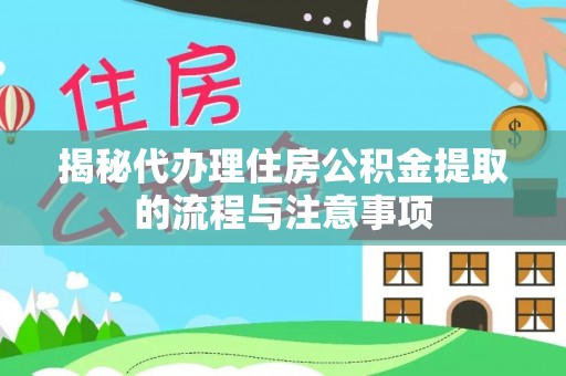 龙井揭秘代办理住房公积金提取的流程与注意事项