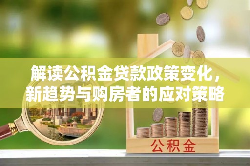 龙井解读公积金贷款政策变化，新趋势与购房者的应对策略