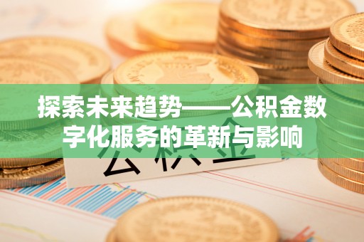龙井探索未来趋势——公积金数字化服务的革新与影响