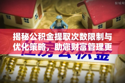 龙井揭秘公积金提取次数限制与优化策略，助您财富管理更高效