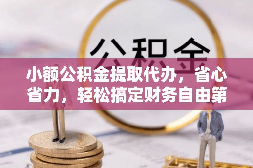 龙井小额公积金提取代办，省心省力，轻松搞定财务自由第一步