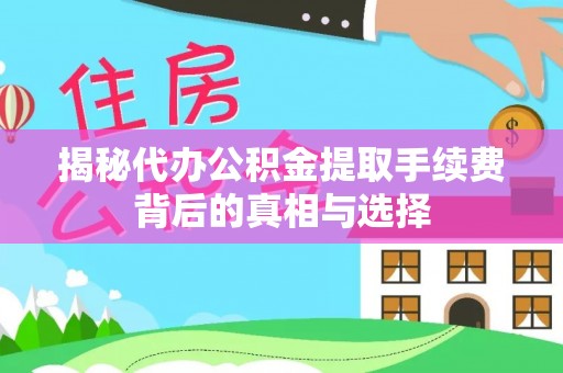 龙井揭秘代办公积金提取手续费背后的真相与选择