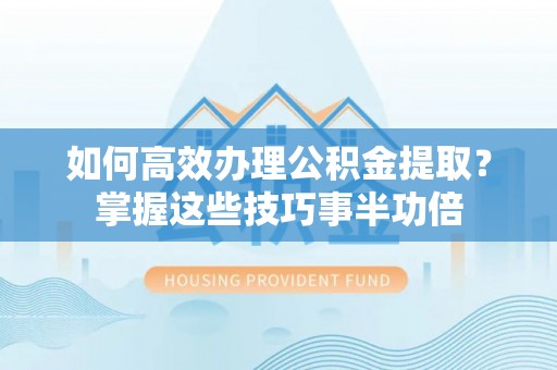 龙井如何高效办理公积金提取？掌握这些技巧事半功倍