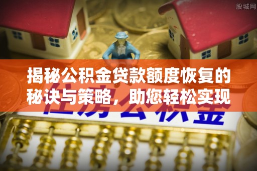 龙井揭秘公积金贷款额度恢复的秘诀与策略，助您轻松实现购房梦想