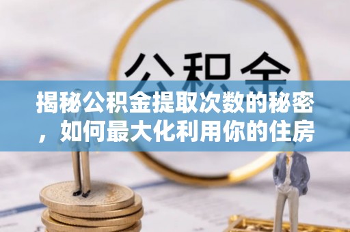 龙井揭秘公积金提取次数的秘密，如何最大化利用你的住房基金