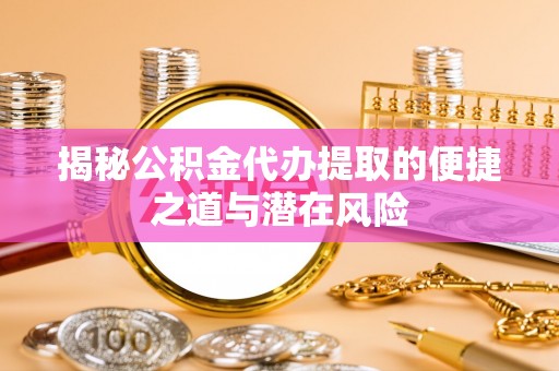 龙井揭秘公积金代办提取的便捷之道与潜在风险