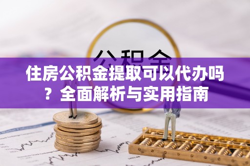 龙井住房公积金提取可以代办吗？全面解析与实用指南