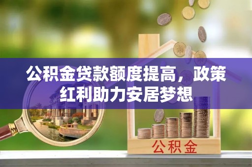 龙井公积金贷款额度提高，政策红利助力安居梦想