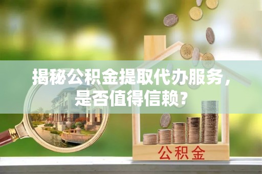 龙井揭秘公积金提取代办服务，是否值得信赖？