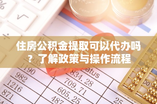 龙井住房公积金提取可以代办吗？了解政策与操作流程