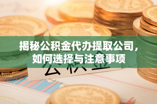 龙井揭秘公积金代办提取公司，如何选择与注意事项