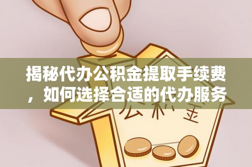 龙井揭秘代办公积金提取手续费，如何选择合适的代办服务？