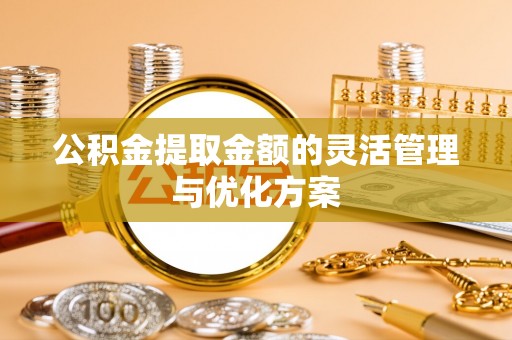 龙井公积金提取金额的灵活管理与优化方案