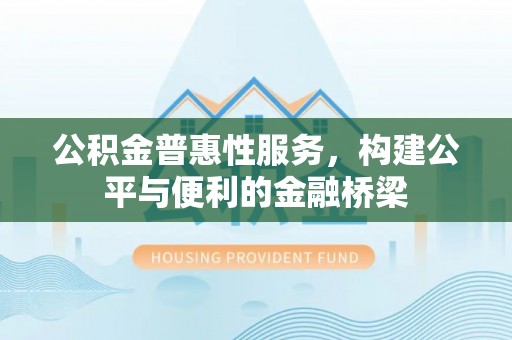 龙井公积金普惠性服务，构建公平与便利的金融桥梁