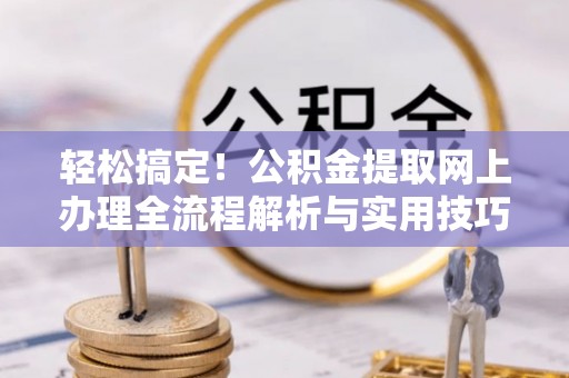 龙井轻松搞定！公积金提取网上办理全流程解析与实用技巧