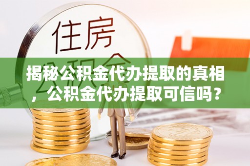 龙井揭秘公积金代办提取的真相，公积金代办提取可信吗？