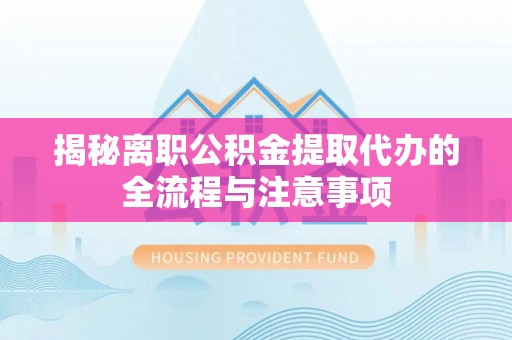 龙井揭秘离职公积金提取代办的全流程与注意事项