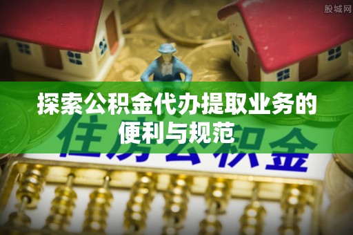 龙井探索公积金代办提取业务的便利与规范