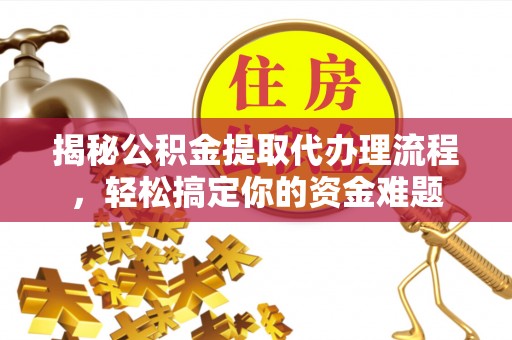 龙井揭秘公积金提取代办理流程，轻松搞定你的资金难题