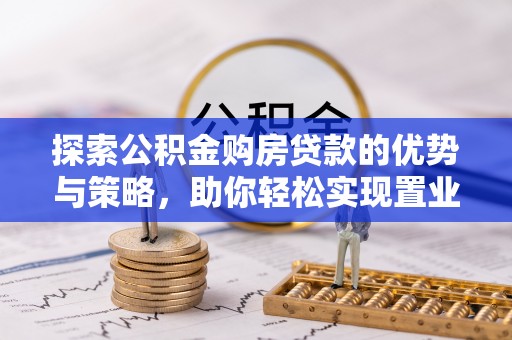 龙井探索公积金购房贷款的优势与策略，助你轻松实现置业梦想