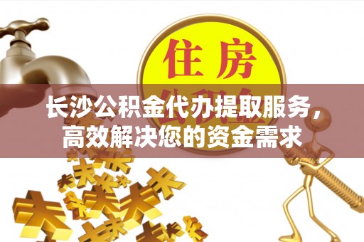 龙井长沙公积金代办提取服务，高效解决您的资金需求